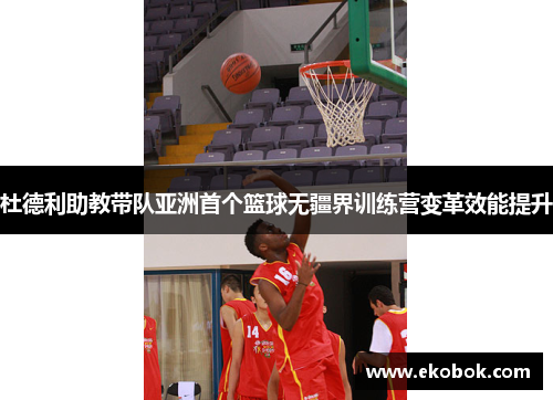 杜德利助教带队亚洲首个篮球无疆界训练营变革效能提升