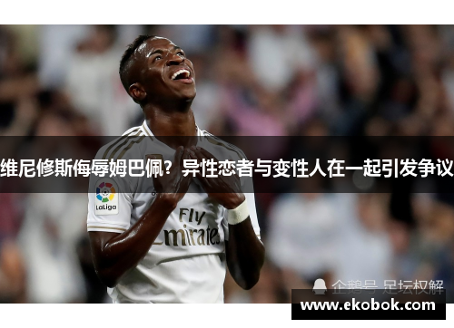 维尼修斯侮辱姆巴佩？异性恋者与变性人在一起引发争议